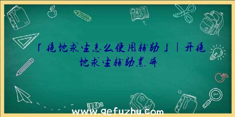 「绝地求生怎么使用辅助」|开绝地求生辅助黑屏